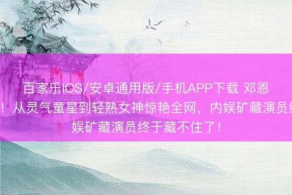 百家乐IOS/安卓通用版/手机APP下载 邓恩熙作风大回转！从灵气童星到轻熟女神惊艳全网，内娱矿藏演员终于藏不住了！