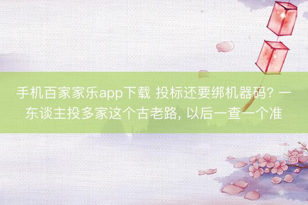 手机百家家乐app下载 投标还要绑机器码? 一东谈主投多家这个古老路， 以后一查一个准