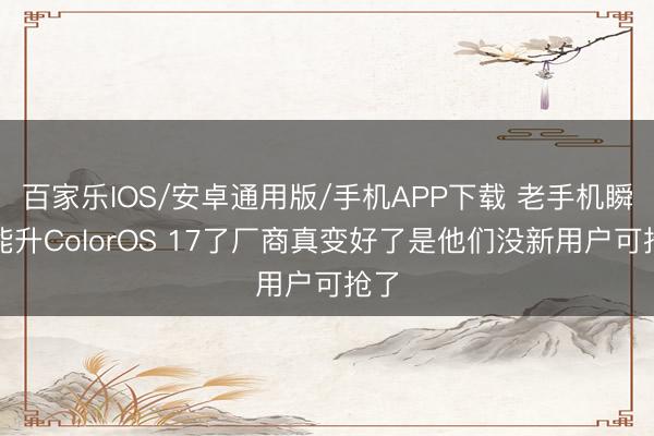 百家乐IOS/安卓通用版/手机APP下载 老手机瞬息能升ColorOS 17了厂商真变好了是他们没新用户可抢了