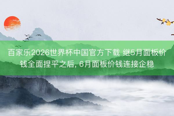 百家乐2026世界杯中国官方下载 继5月面板价钱全面捏平之后， 6月面板价钱连接企稳