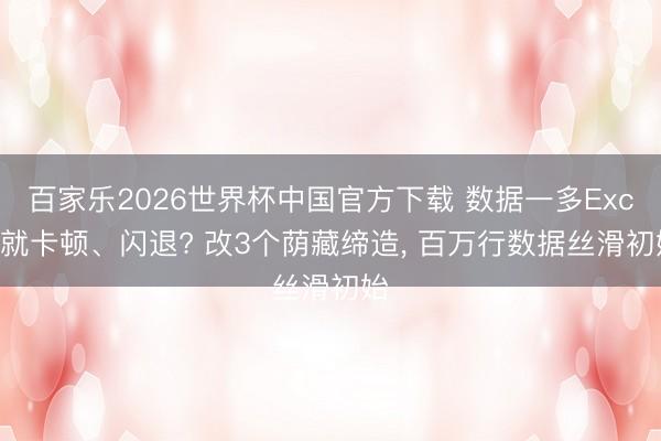 百家乐2026世界杯中国官方下载 数据一多Excel就卡顿、闪退? 改3个荫藏缔造， 百万行数据丝滑初始