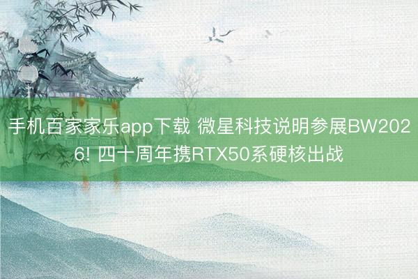 手机百家家乐app下载 微星科技说明参展BW2026! 四十周年携RTX50系硬核出战