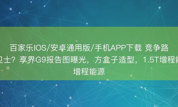 百家乐IOS/安卓通用版/手机APP下载 竞争路虎卫士?享界G9报告图曝光,方盒子造型,1.5T增程能源