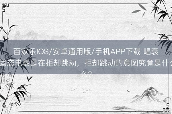 百家乐IOS/安卓通用版/手机APP下载 唱衰半固态电板是在拒却跳动，拒却跳动的意图究竟是什么？