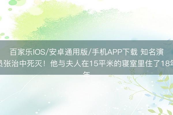 百家乐IOS/安卓通用版/手机APP下载 知名演员张治中死灭！他与夫人在15平米的寝室里住了18年