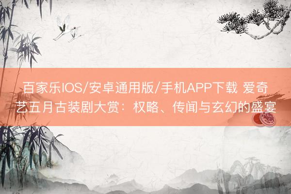 百家乐IOS/安卓通用版/手机APP下载 爱奇艺五月古装剧大赏:权略、传闻与玄幻的盛宴