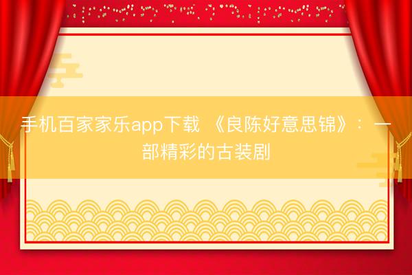 手机百家家乐app下载 《良陈好意思锦》：一部精彩的古装剧