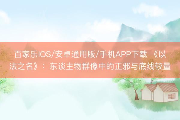 百家乐IOS/安卓通用版/手机APP下载 《以法之名》：东谈主物群像中的正邪与底线较量