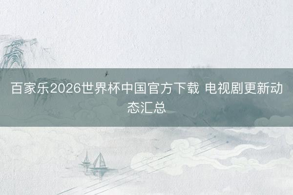 百家乐2026世界杯中国官方下载 电视剧更新动态汇总