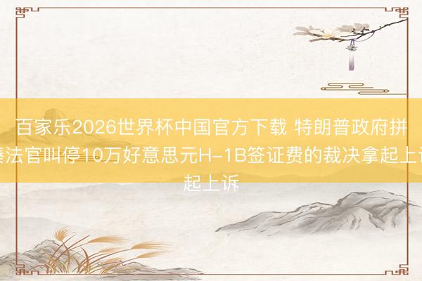 百家乐2026世界杯中国官方下载 特朗普政府拼凑法官叫停10万好意思元H-1B签证费的裁决拿起上诉