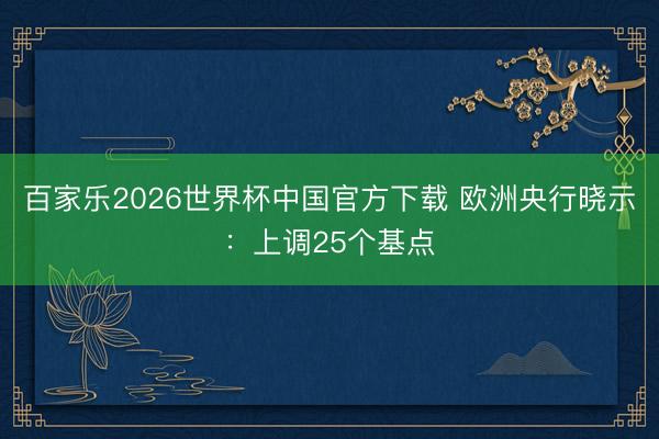 百家乐2026世界杯中国官方下载 欧洲央行晓示：上调25个基点