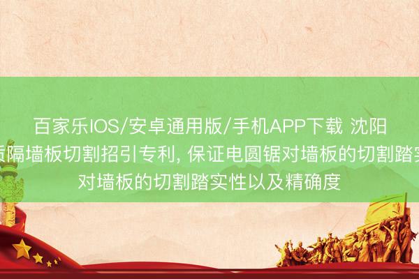 百家乐IOS/安卓通用版/手机APP下载 沈阳欣荣基获得轻质隔墙板切割招引专利， 保证电圆锯对墙板的切割踏实性以及精确度