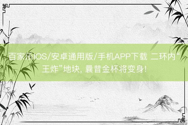百家乐IOS/安卓通用版/手机APP下载 二环内“王炸”地块， 曩昔金杯将变身!