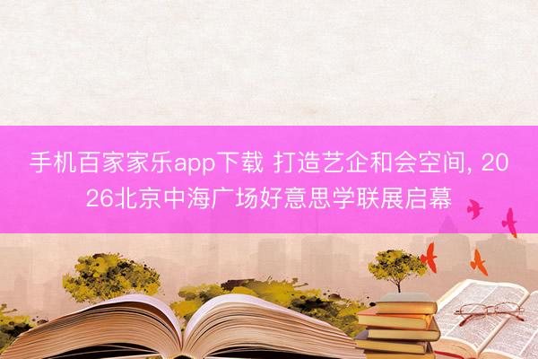 手机百家家乐app下载 打造艺企和会空间， 2026北京中海广场好意思学联展启幕