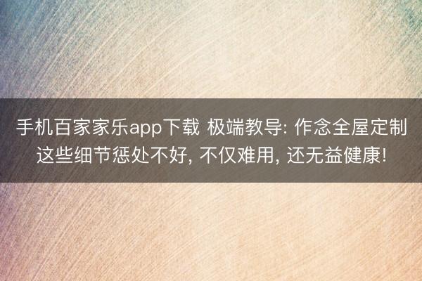 手机百家家乐app下载 极端教导: 作念全屋定制这些细节惩处不好， 不仅难用， 还无益健康!