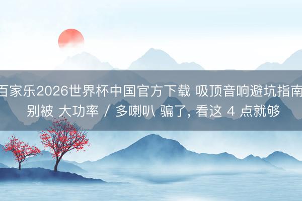 百家乐2026世界杯中国官方下载 吸顶音响避坑指南: 别被 大功率 / 多喇叭 骗了， 看这 4 点就够