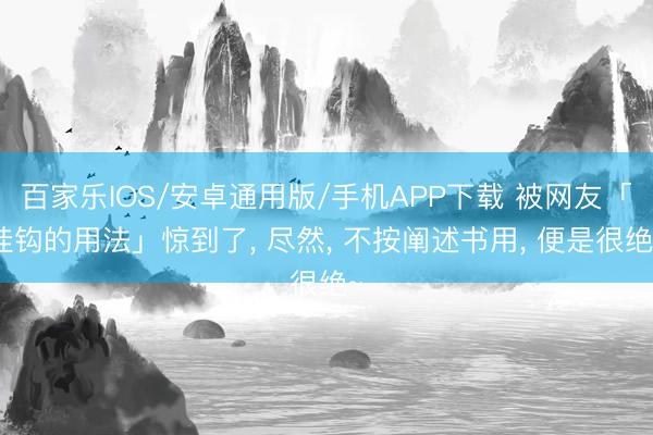 百家乐IOS/安卓通用版/手机APP下载 被网友「挂钩的用法」惊到了, 尽然, 不按阐述书用, 便是很绝~