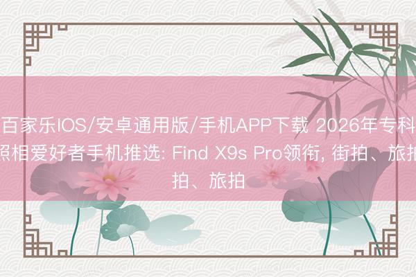 百家乐IOS/安卓通用版/手机APP下载 2026年专科照相爱好者手机推选: Find X9s Pro领衔， 街拍、旅拍
