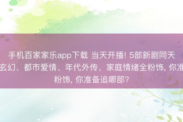 手机百家家乐app下载 当天开播! 5部新剧同天上线， 古装玄幻、都市爱情、年代外传、家庭情绪全粉饰， 你准备追哪部?