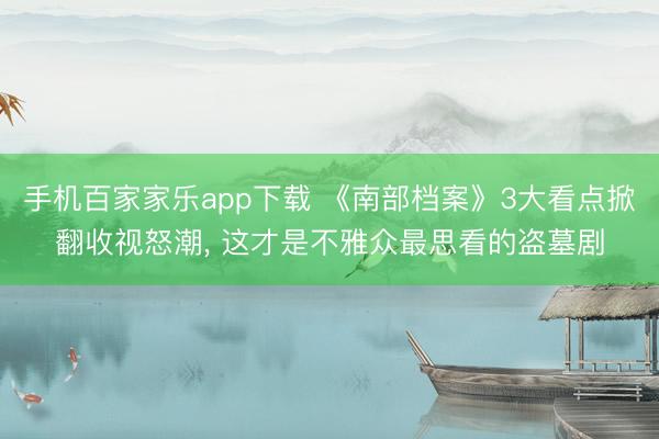 手机百家家乐app下载 《南部档案》3大看点掀翻收视怒潮， 这才是不雅众最思看的盗墓剧