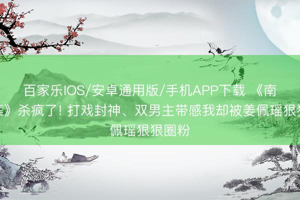 百家乐IOS/安卓通用版/手机APP下载 《南部档案》杀疯了! 打戏封神、双男主带感我却被姜佩瑶狠狠圈粉