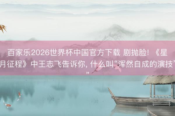 百家乐2026世界杯中国官方下载 剧抛脸! 《星月征程》中王志飞告诉你， 什么叫“浑然自成的演技”