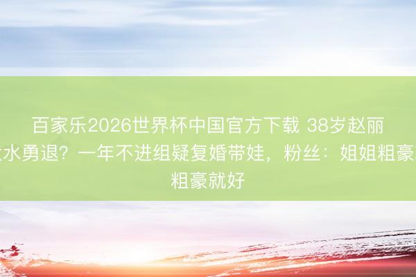 百家乐2026世界杯中国官方下载 38岁赵丽颖大水勇退?一年不进组疑复婚带娃,粉丝:姐姐粗豪就好