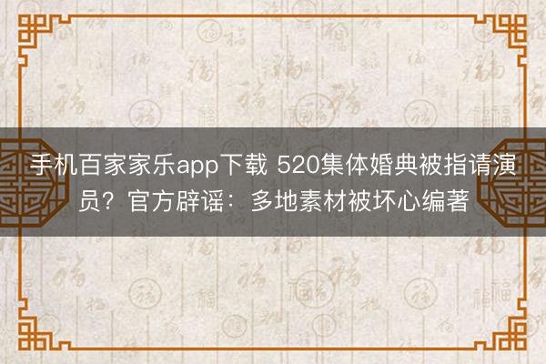 手机百家家乐app下载 520集体婚典被指请演员?官方辟谣:多地素材被坏心编著