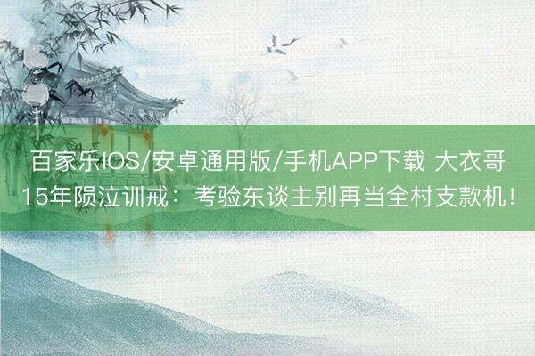 百家乐IOS/安卓通用版/手机APP下载 大衣哥15年陨泣训戒：考验东谈主别再当全村支款机！