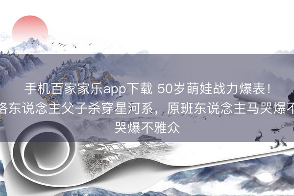 手机百家家乐app下载 50岁萌娃战力爆表！曼达洛东说念主父子杀穿星河系，原班东说念主马哭爆不雅众