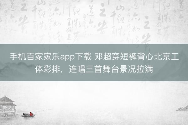 手机百家家乐app下载 邓超穿短裤背心北京工体彩排，连唱三首舞台景况拉满