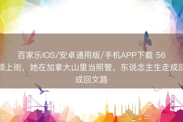 百家乐IOS/安卓通用版/手机APP下载 56岁素颜上街，她在加拿大山里当照管，东说念主生走成回文路