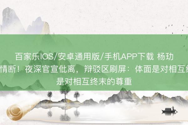 百家乐IOS/安卓通用版/手机APP下载 杨玏王玉雯5年情断!夜深官宣仳离,辩驳区刷屏:体面是对相互终末的尊重