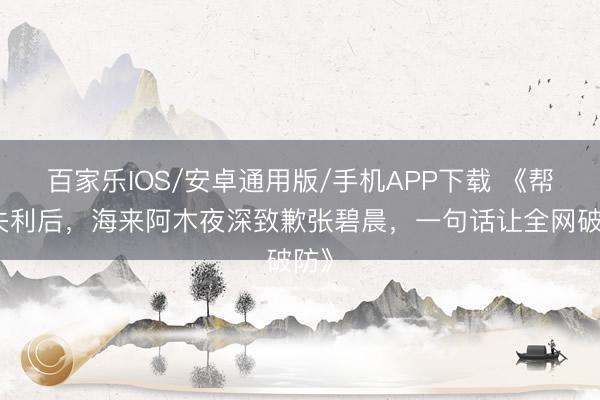 百家乐IOS/安卓通用版/手机APP下载 《帮唱失利后，海来阿木夜深致歉张碧晨，一句话让全网破防》