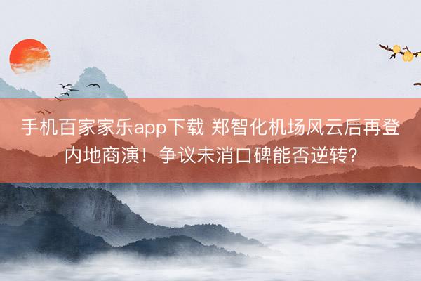 手机百家家乐app下载 郑智化机场风云后再登内地商演！争议未消口碑能否逆转？