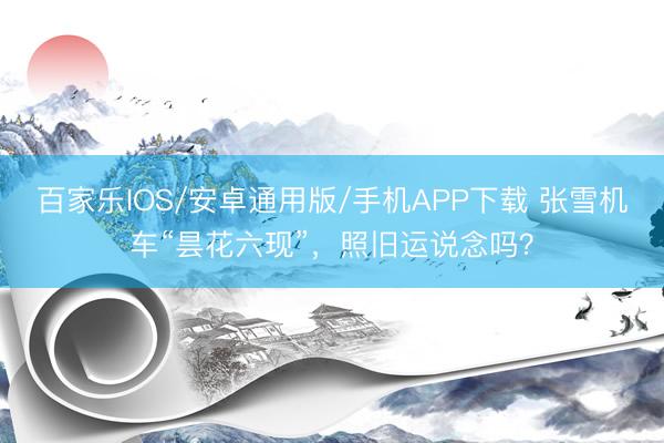 百家乐IOS/安卓通用版/手机APP下载 张雪机车“昙花六现”,照旧运说念吗?