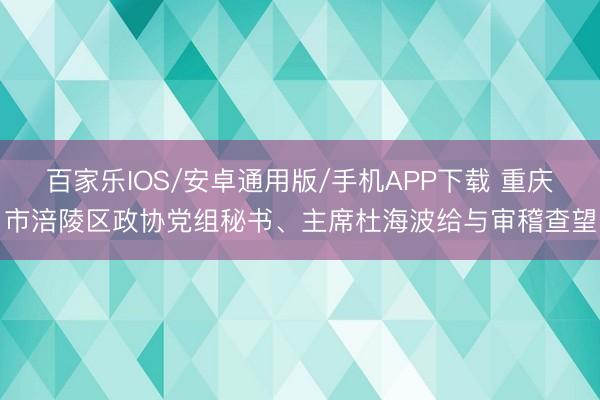 百家乐IOS/安卓通用版/手机APP下载 重庆市涪陵区政协党组秘书、主席杜海波给与审稽查望