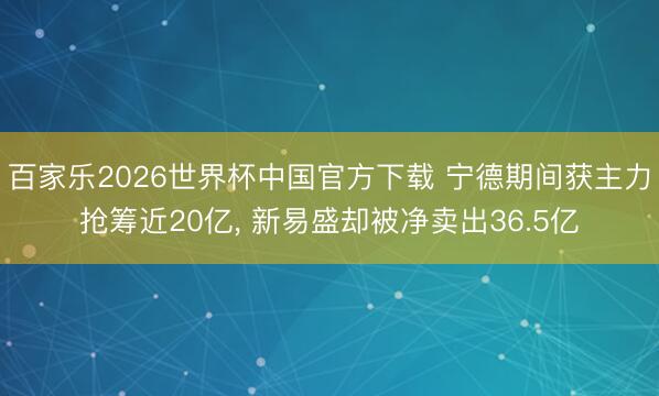 百家乐2026世界杯中国官方下载 宁德期间获主力抢筹近20亿， 新易盛却被净卖出36.5亿