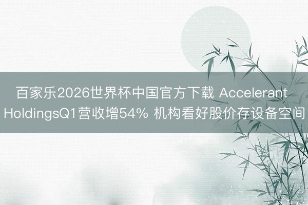 百家乐2026世界杯中国官方下载 Accelerant HoldingsQ1营收增54% 机构看好股价存设备空间