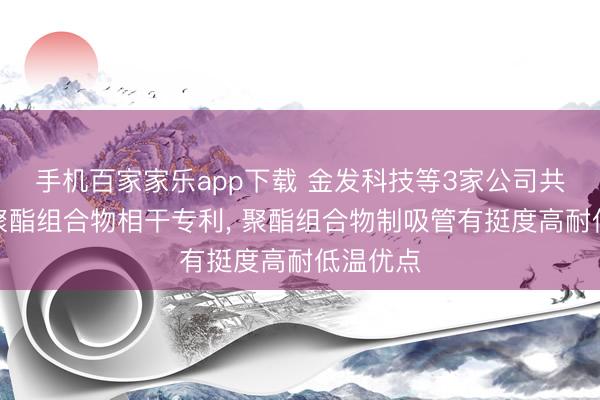 手机百家家乐app下载 金发科技等3家公司共同肯求聚酯组合物相干专利, 聚酯组合物制吸管有挺度高耐低温优点