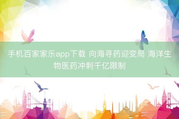 手机百家家乐app下载 向海寻药迎变局 海洋生物医药冲刺千亿限制