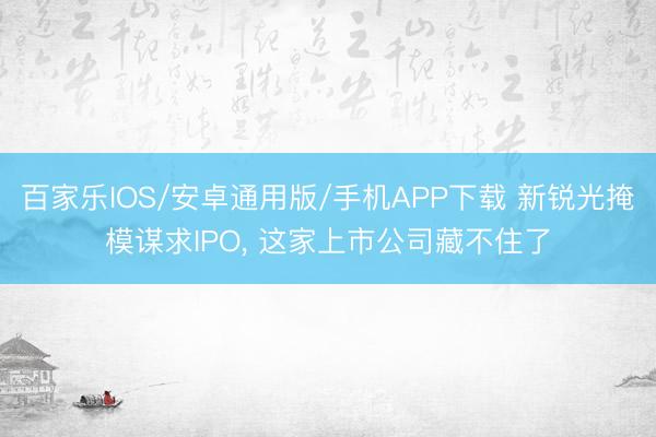 百家乐IOS/安卓通用版/手机APP下载 新锐光掩模谋求IPO， 这家上市公司藏不住了