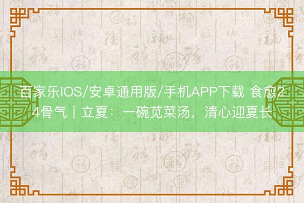 百家乐IOS/安卓通用版/手机APP下载 食愈24骨气｜立夏：一碗苋菜汤，清心迎夏长