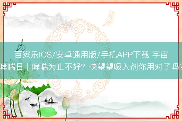 百家乐IOS/安卓通用版/手机APP下载 宇宙哮喘日｜哮喘为止不好？快望望吸入剂你用对了吗？