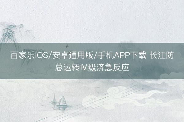 百家乐IOS/安卓通用版/手机APP下载 长江防总运转Ⅳ级济急反应