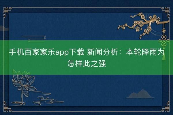 手机百家家乐app下载 新闻分析：本轮降雨为怎样此之强