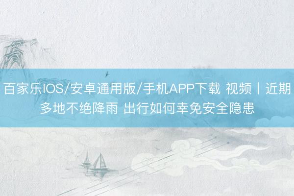 百家乐IOS/安卓通用版/手机APP下载 视频丨近期多地不绝降雨 出行如何幸免安全隐患