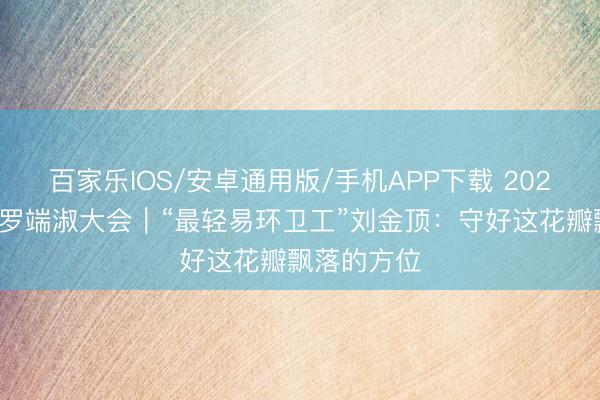 百家乐IOS/安卓通用版/手机APP下载 2026年中国收罗端淑大会｜“最轻易环卫工”刘金顶：守好这花瓣飘落的方位