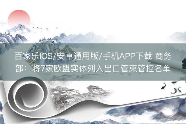 百家乐IOS/安卓通用版/手机APP下载 商务部：将7家欧盟实体列入出口管束管控名单
