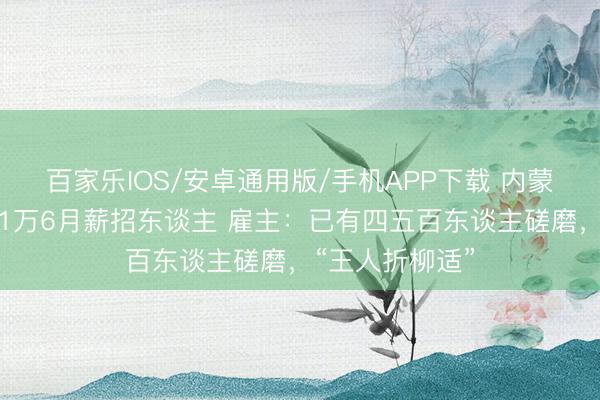百家乐IOS/安卓通用版/手机APP下载 内蒙古一牧场开出1万6月薪招东谈主 雇主：已有四五百东谈主磋磨，“王人折柳适”